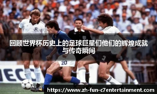 回顾世界杯历史上的足球巨星们他们的辉煌成就与传奇瞬间